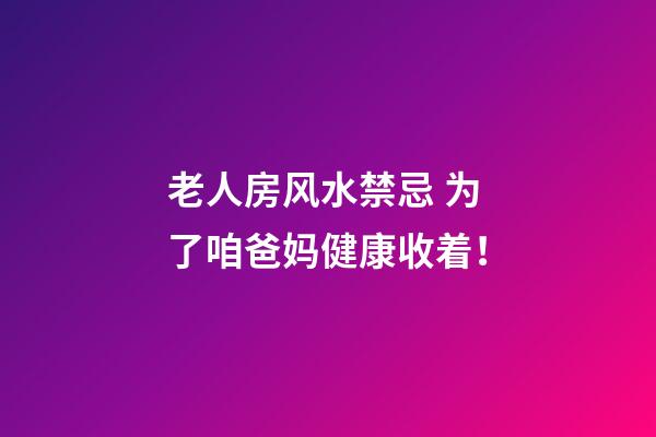 老人房风水禁忌 为了咱爸妈健康收着！